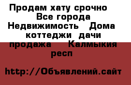 Продам хату срочно  - Все города Недвижимость » Дома, коттеджи, дачи продажа   . Калмыкия респ.